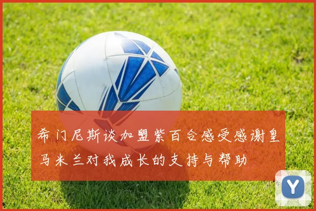 希门尼斯谈加盟紫百合感受感谢皇马米兰对我成长的支持与帮助