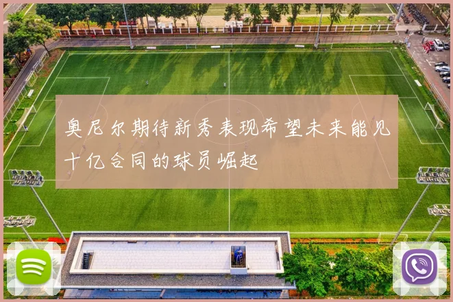 奥尼尔期待新秀表现希望未来能见十亿合同的球员崛起