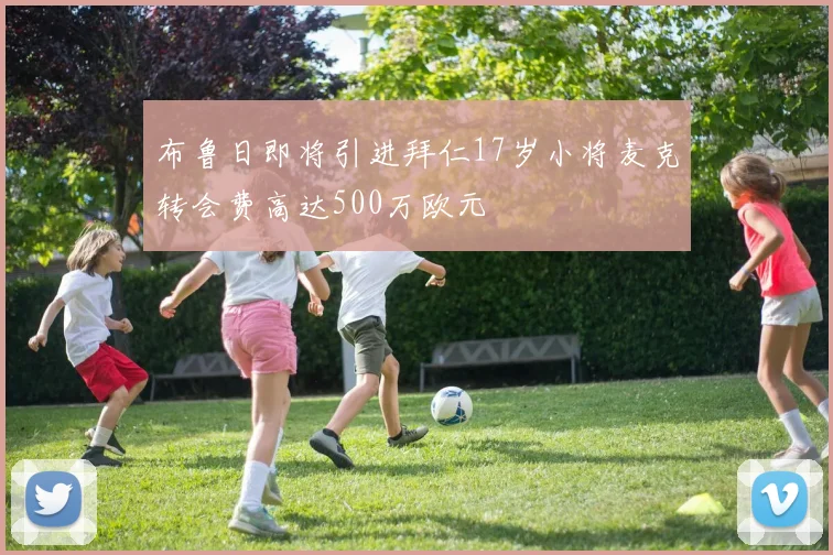 布鲁日即将引进拜仁17岁小将麦克转会费高达500万欧元