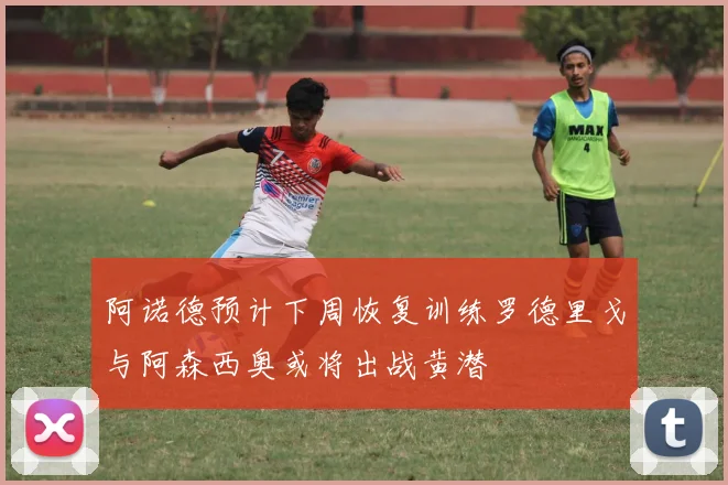阿诺德预计下周恢复训练罗德里戈与阿森西奥或将出战黄潜