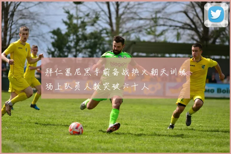 拜仁慕尼黑季前备战热火朝天训练场上队员人数突破六十人