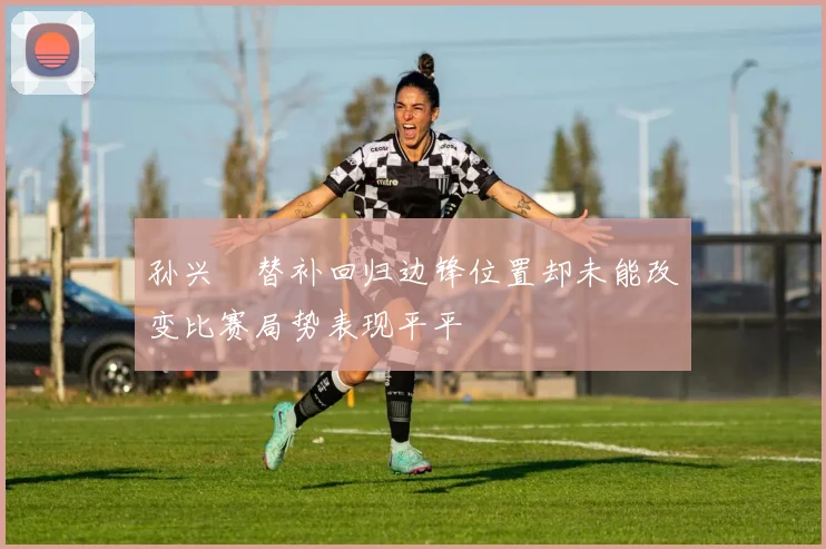 孙兴慜替补回归边锋位置却未能改变比赛局势表现平平