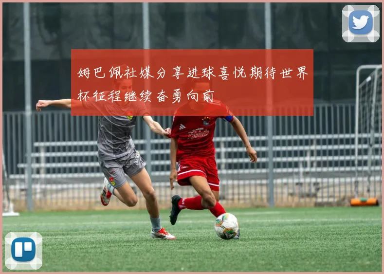 姆巴佩社媒分享进球喜悦期待世界杯征程继续奋勇向前