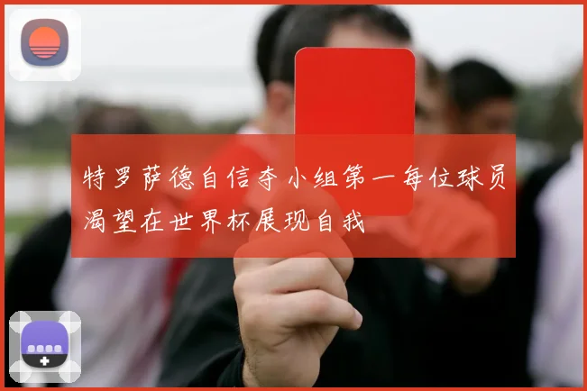 特罗萨德自信夺小组第一每位球员渴望在世界杯展现自我