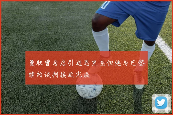 曼联曾考虑引进恩里克但他与巴黎续约谈判接近完成