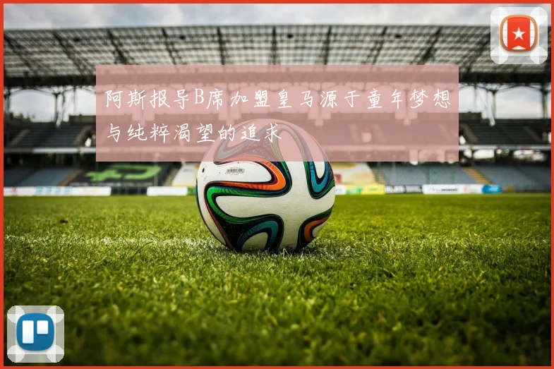 阿斯报导B席加盟皇马源于童年梦想与纯粹渴望的追求