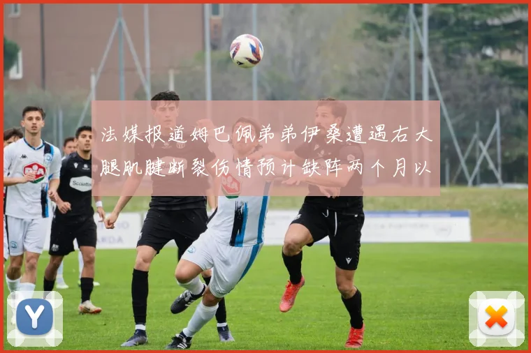 法媒报道姆巴佩弟弟伊桑遭遇右大腿肌腱断裂伤情预计缺阵两个月以上
