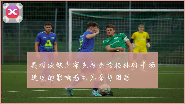 奥特谈缺少布克与杰伦格林对半场进攻的影响感到无奈与困惑
