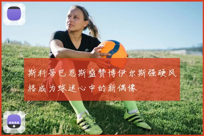 斯科蒂巴恩斯盛赞博伊尔斯强硬风格成为球迷心中的新偶像