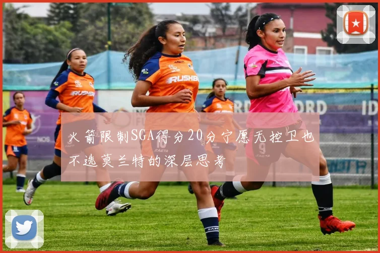 火箭限制SGA得分20分宁愿无控卫也不选莫兰特的深层思考