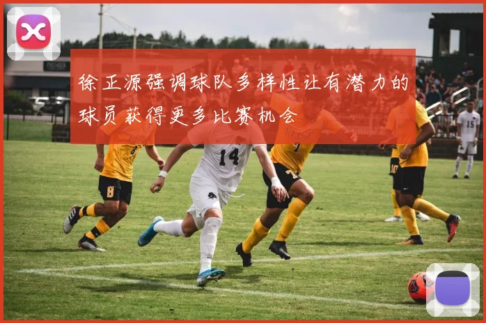 徐正源强调球队多样性让有潜力的球员获得更多比赛机会