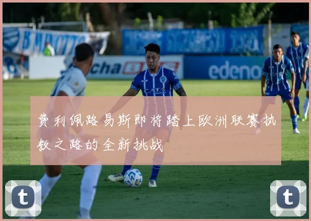 费利佩路易斯即将踏上欧洲联赛执教之路的全新挑战