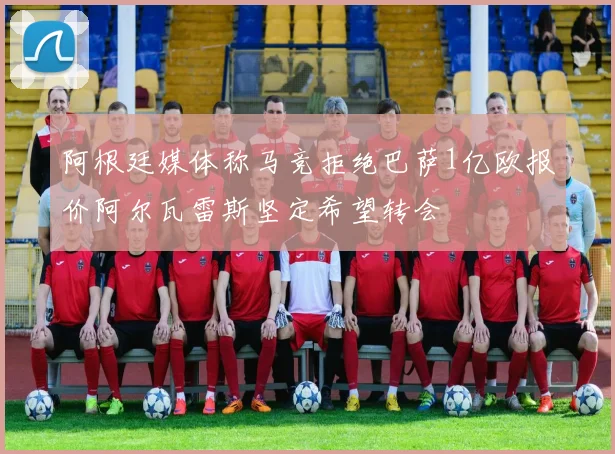 阿根廷媒体称马竞拒绝巴萨1亿欧报价阿尔瓦雷斯坚定希望转会