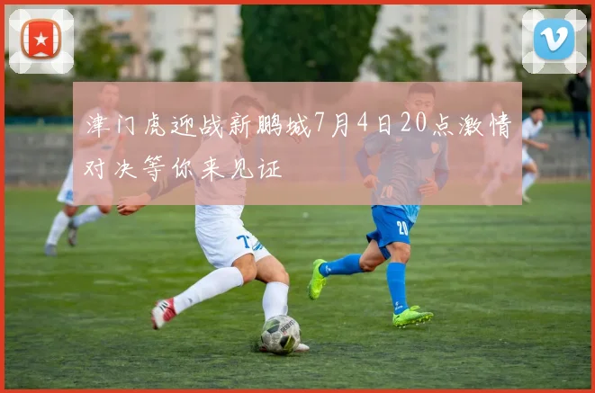 津门虎迎战新鹏城7月4日20点激情对决等你来见证
