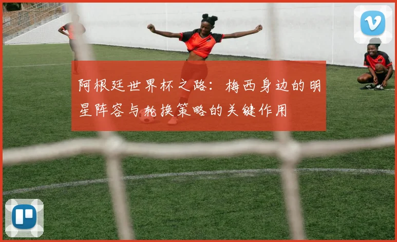 阿根廷世界杯之路：梅西身边的明星阵容与轮换策略的关键作用